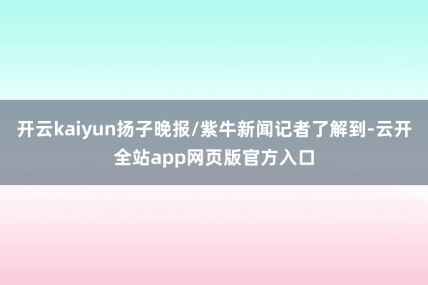 开云kaiyun扬子晚报/紫牛新闻记者了解到-云开全站app网页版官方入口