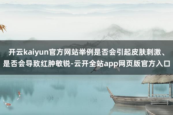 开云kaiyun官方网站举例是否会引起皮肤刺激、是否会导致红肿敏锐-云开全站app网页版官方入口