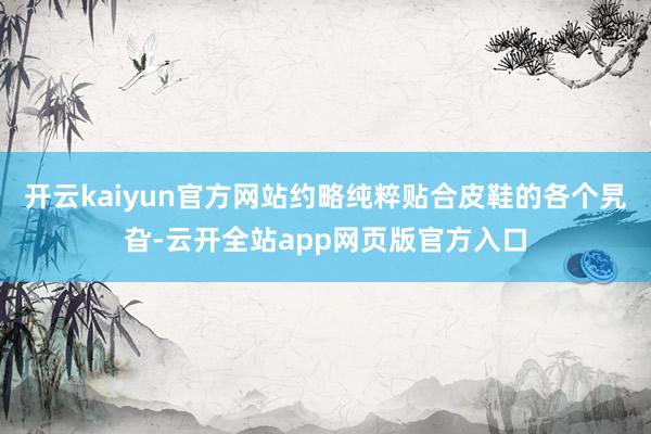 开云kaiyun官方网站约略纯粹贴合皮鞋的各个旯旮-云开全站app网页版官方入口