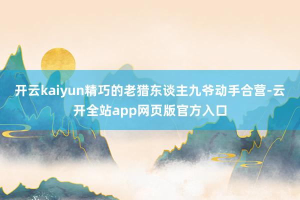 开云kaiyun精巧的老猎东谈主九爷动手合营-云开全站app网页版官方入口