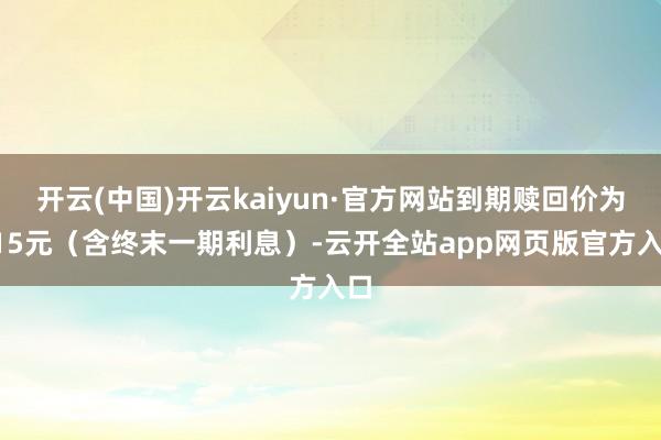 开云(中国)开云kaiyun·官方网站到期赎回价为115元（含终末一期利息）-云开全站app网页版官方入口