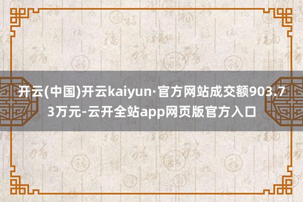 开云(中国)开云kaiyun·官方网站成交额903.73万元-云开全站app网页版官方入口