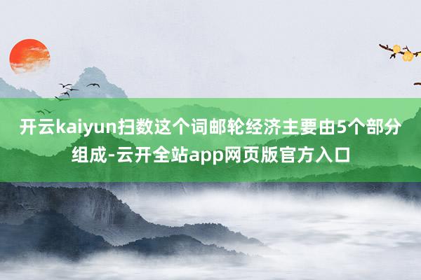 开云kaiyun扫数这个词邮轮经济主要由5个部分组成-云开全站app网页版官方入口