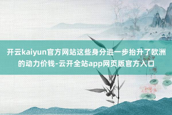 开云kaiyun官方网站这些身分进一步抬升了欧洲的动力价钱-云开全站app网页版官方入口