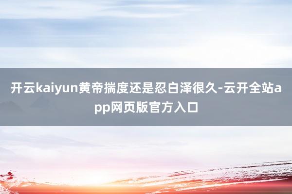 开云kaiyun黄帝揣度还是忍白泽很久-云开全站app网页版官方入口