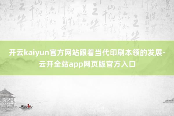 开云kaiyun官方网站跟着当代印刷本领的发展-云开全站app网页版官方入口