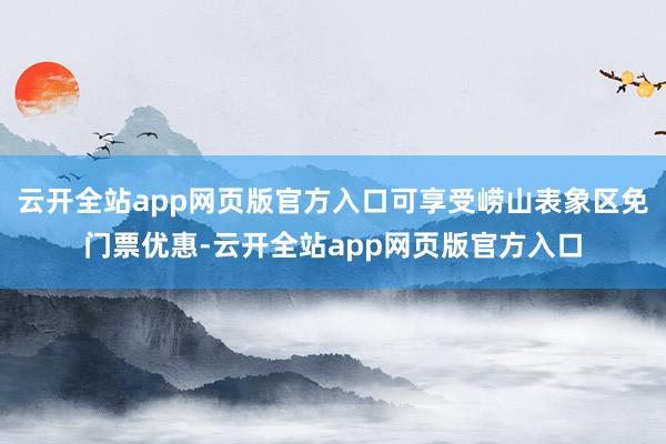 云开全站app网页版官方入口可享受崂山表象区免门票优惠-云开全站app网页版官方入口