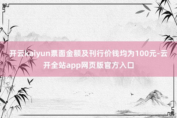 开云kaiyun票面金额及刊行价钱均为100元-云开全站app网页版官方入口