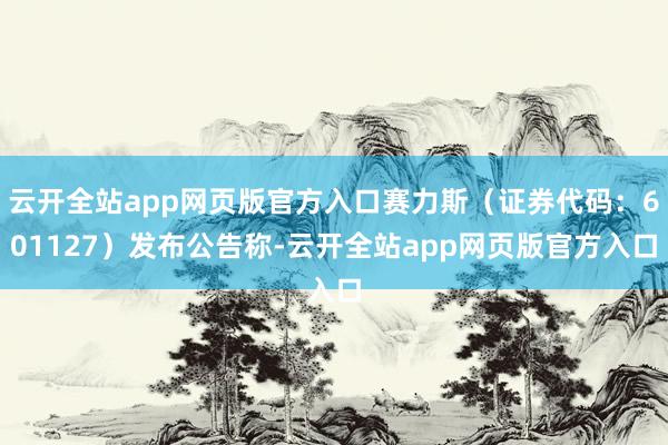 云开全站app网页版官方入口赛力斯（证券代码：601127）发布公告称-云开全站app网页版官方入口