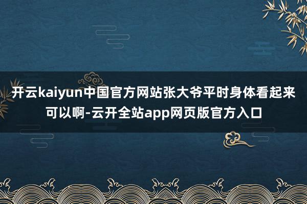 开云kaiyun中国官方网站张大爷平时身体看起来可以啊-云开全站app网页版官方入口