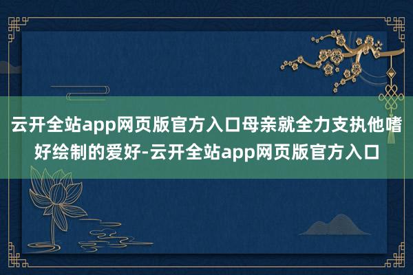 云开全站app网页版官方入口母亲就全力支执他嗜好绘制的爱好-云开全站app网页版官方入口