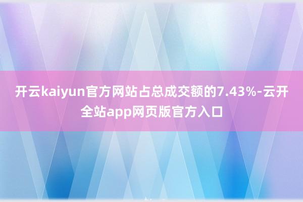 开云kaiyun官方网站占总成交额的7.43%-云开全站app网页版官方入口