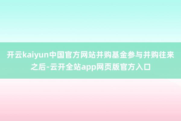 开云kaiyun中国官方网站并购基金参与并购往来之后-云开全站app网页版官方入口