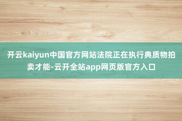 开云kaiyun中国官方网站法院正在执行典质物拍卖才能-云开全站app网页版官方入口