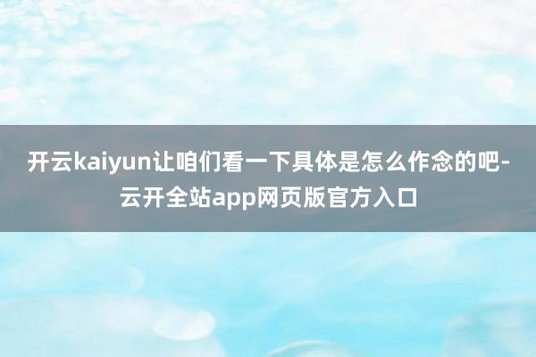 开云kaiyun让咱们看一下具体是怎么作念的吧-云开全站app网页版官方入口