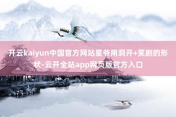 开云kaiyun中国官方网站星爷用洞开+笑剧的形状-云开全站app网页版官方入口