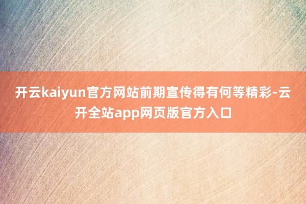 开云kaiyun官方网站前期宣传得有何等精彩-云开全站app网页版官方入口