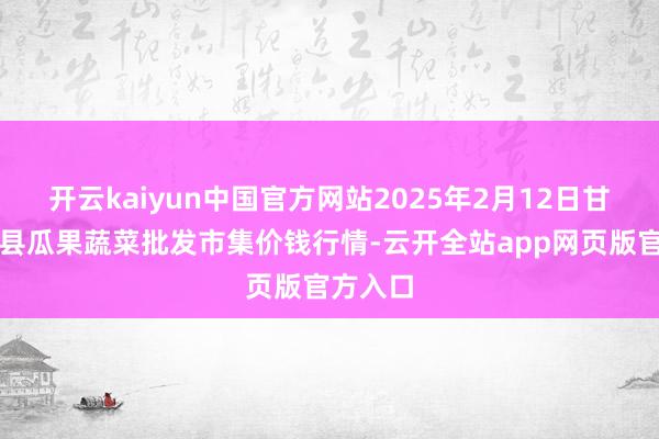 开云kaiyun中国官方网站2025年2月12日甘肃靖远县瓜果蔬菜批发市集价钱行情-云开全站app网页版官方入口