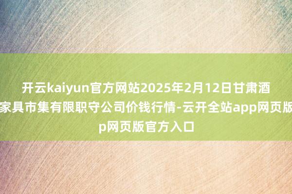 开云kaiyun官方网站2025年2月12日甘肃酒泉春光农家具市集有限职守公司价钱行情-云开全站app网页版官方入口