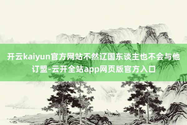 开云kaiyun官方网站不然辽国东谈主也不会与他订盟-云开全站app网页版官方入口