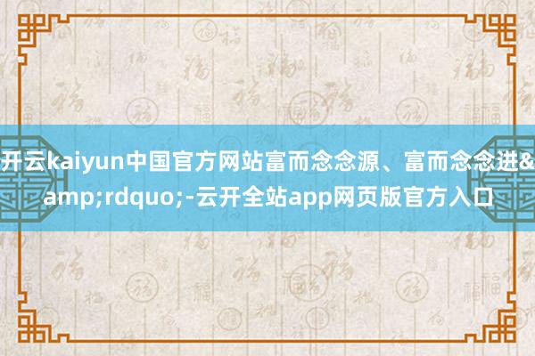 开云kaiyun中国官方网站富而念念源、富而念念进&rdquo;-云开全站app网页版官方入口