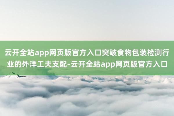 云开全站app网页版官方入口突破食物包装检测行业的外洋工夫支配-云开全站app网页版官方入口