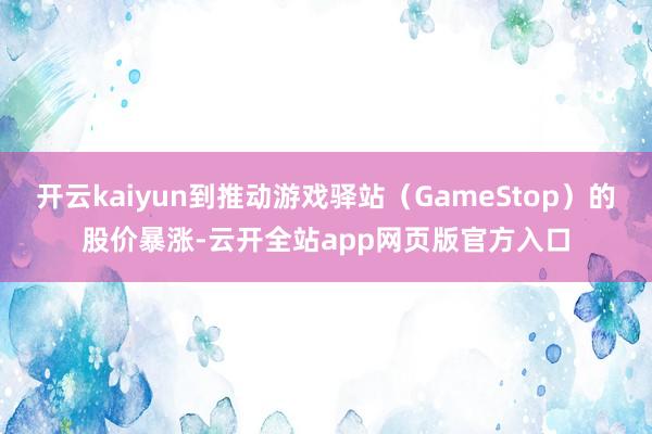 开云kaiyun到推动游戏驿站（GameStop）的股价暴涨-云开全站app网页版官方入口