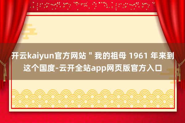 开云kaiyun官方网站＂我的祖母 1961 年来到这个国度-云开全站app网页版官方入口