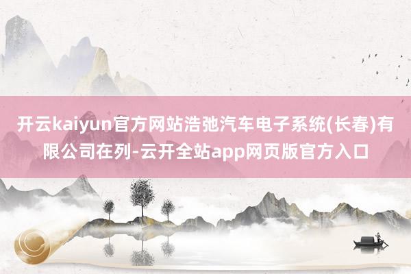 开云kaiyun官方网站浩弛汽车电子系统(长春)有限公司在列-云开全站app网页版官方入口