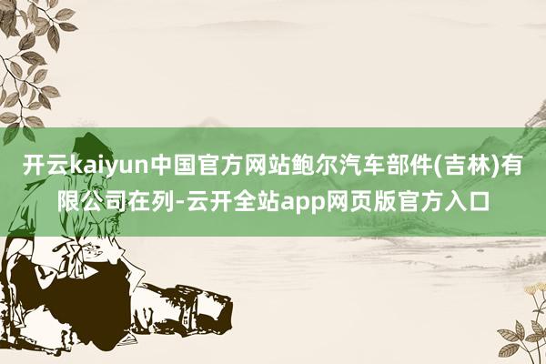 开云kaiyun中国官方网站鲍尔汽车部件(吉林)有限公司在列-云开全站app网页版官方入口