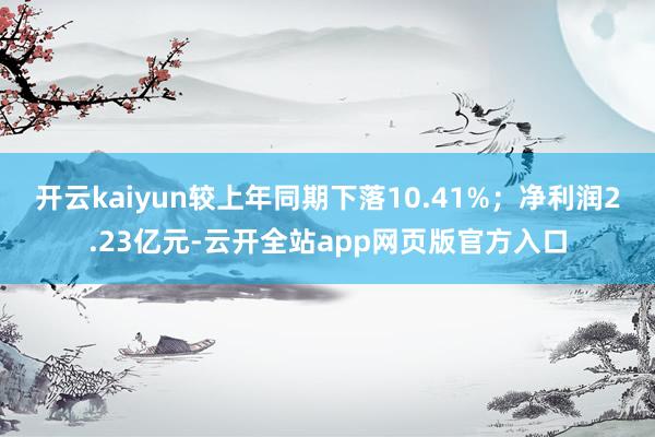 开云kaiyun较上年同期下落10.41%；净利润2.23亿元-云开全站app网页版官方入口