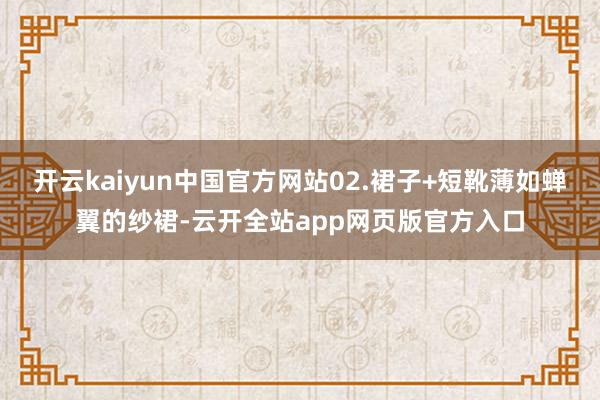 开云kaiyun中国官方网站02.裙子+短靴薄如蝉翼的纱裙-云开全站app网页版官方入口