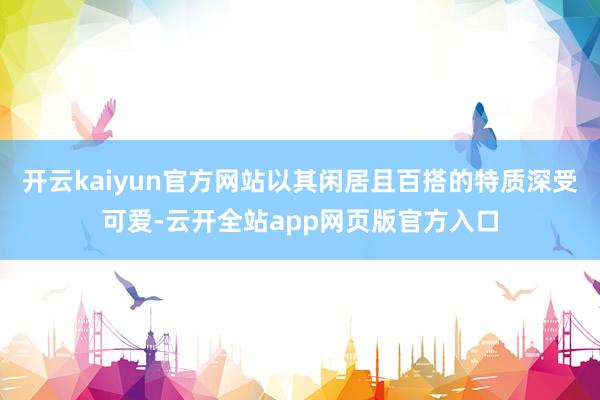 开云kaiyun官方网站以其闲居且百搭的特质深受可爱-云开全站app网页版官方入口