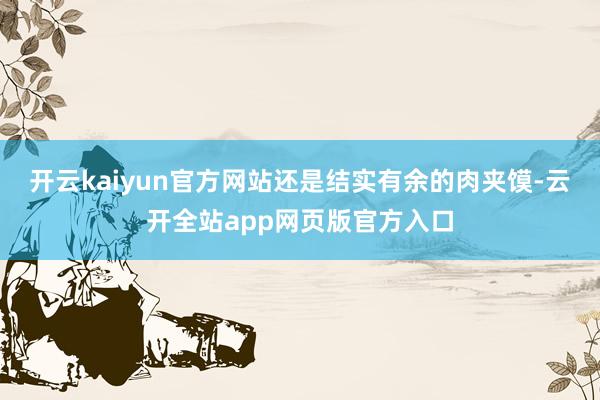 开云kaiyun官方网站还是结实有余的肉夹馍-云开全站app网页版官方入口